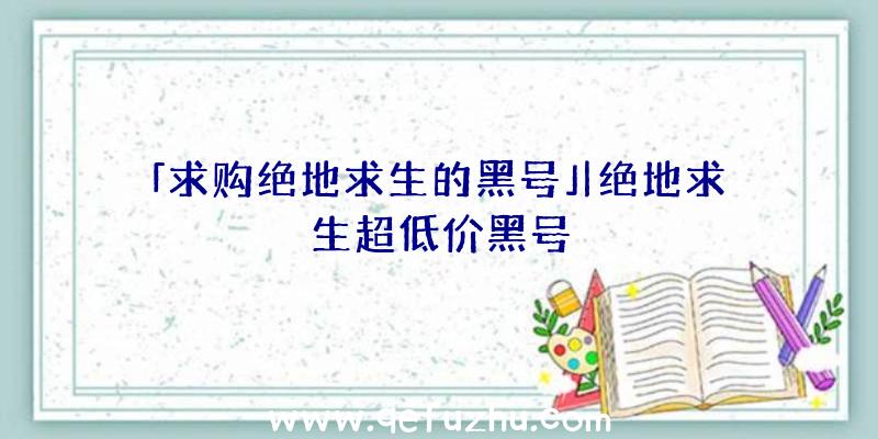 「求购绝地求生的黑号」|绝地求生超低价黑号